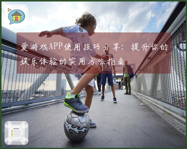 爱游戏APP使用技巧分享：提升你的娱乐体验的实用方法指南