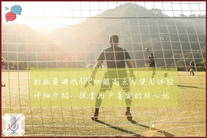 新版爱游戏APP功能亮点与使用体验详细介绍，探索用户喜爱的核心优势