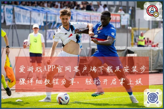爱游戏APP官网客户端下载及安装步骤详细教程分享，轻松开启掌上娱乐新时代