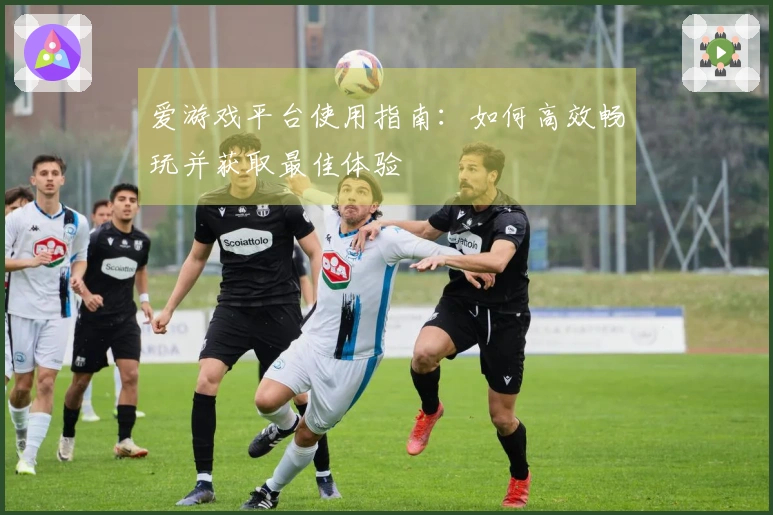 爱游戏平台使用指南：如何高效畅玩并获取最佳体验
