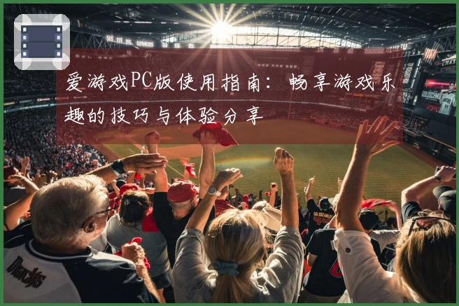 爱游戏PC版使用指南：畅享游戏乐趣的技巧与体验分享