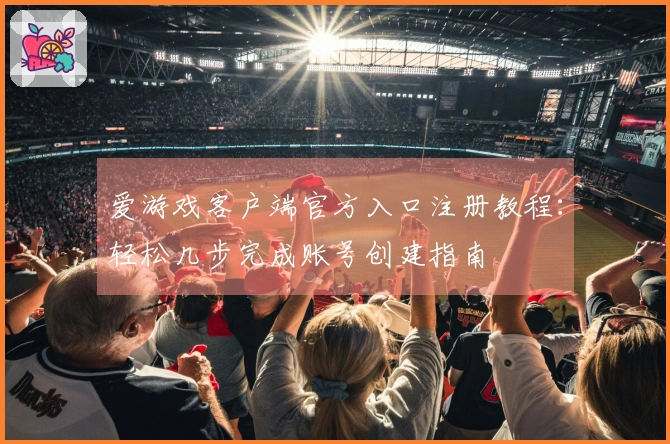 爱游戏客户端官方入口注册教程：轻松几步完成账号创建指南