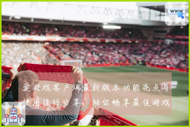 爱游戏客户端最新版本功能亮点与使用技巧分享，助你畅享最佳游戏体验