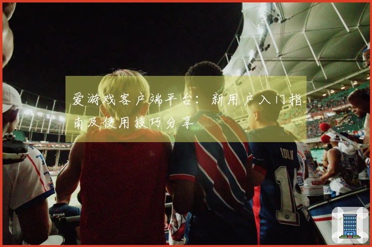 爱游戏客户端平台：新用户入门指南及使用技巧分享