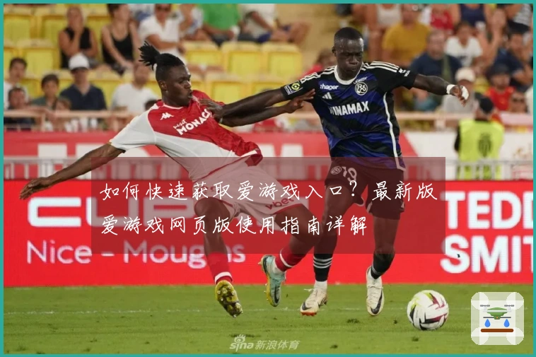 如何快速获取爱游戏入口？最新版爱游戏网页版使用指南详解