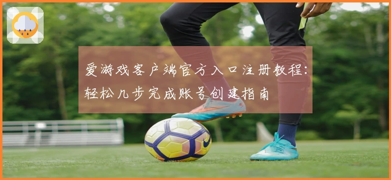 爱游戏客户端官方入口注册教程：轻松几步完成账号创建指南