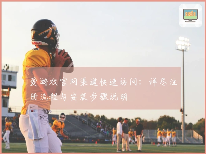 爱游戏官网渠道快速访问：详尽注册流程与安装步骤说明