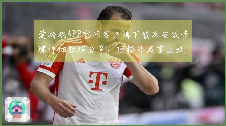 爱游戏APP官网客户端下载及安装步骤详细教程分享，轻松开启掌上娱乐新时代