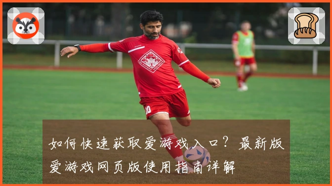 如何快速获取爱游戏入口？最新版爱游戏网页版使用指南详解