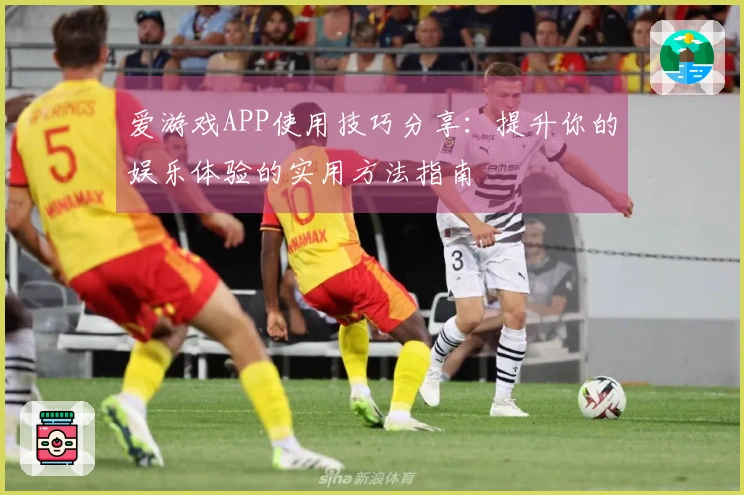 爱游戏APP使用技巧分享：提升你的娱乐体验的实用方法指南