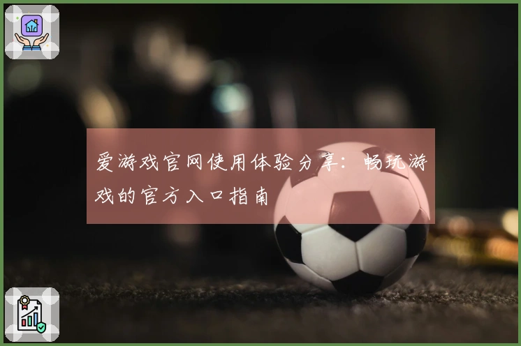 爱游戏官网使用体验分享：畅玩游戏的官方入口指南
